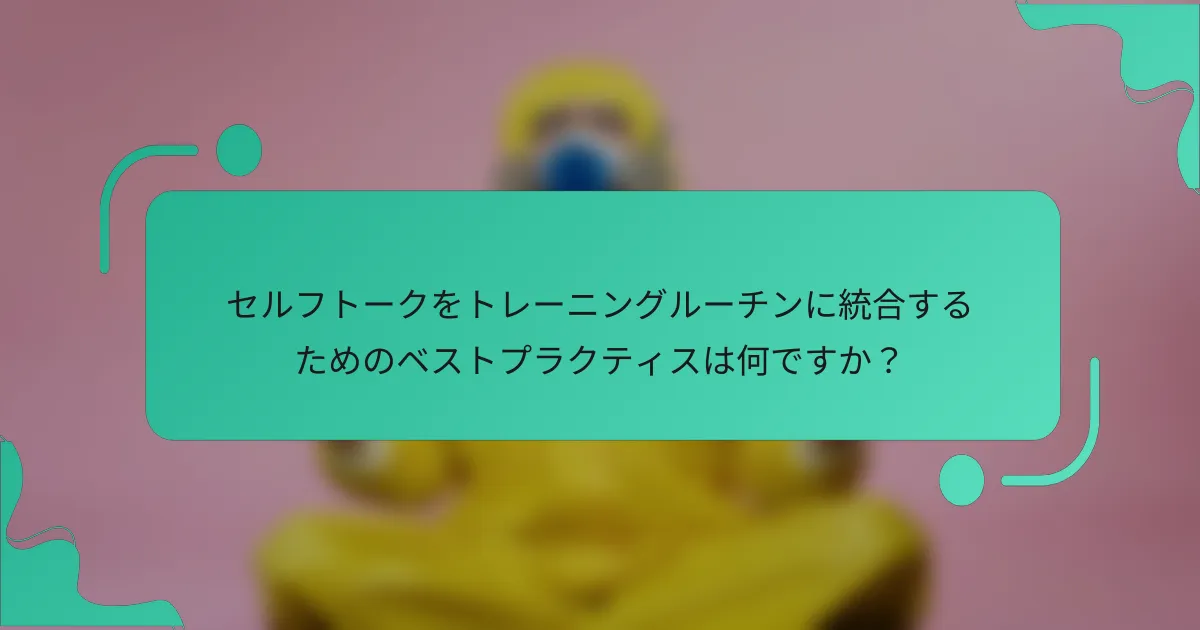 セルフトークをトレーニングルーチンに統合するためのベストプラクティスは何ですか？