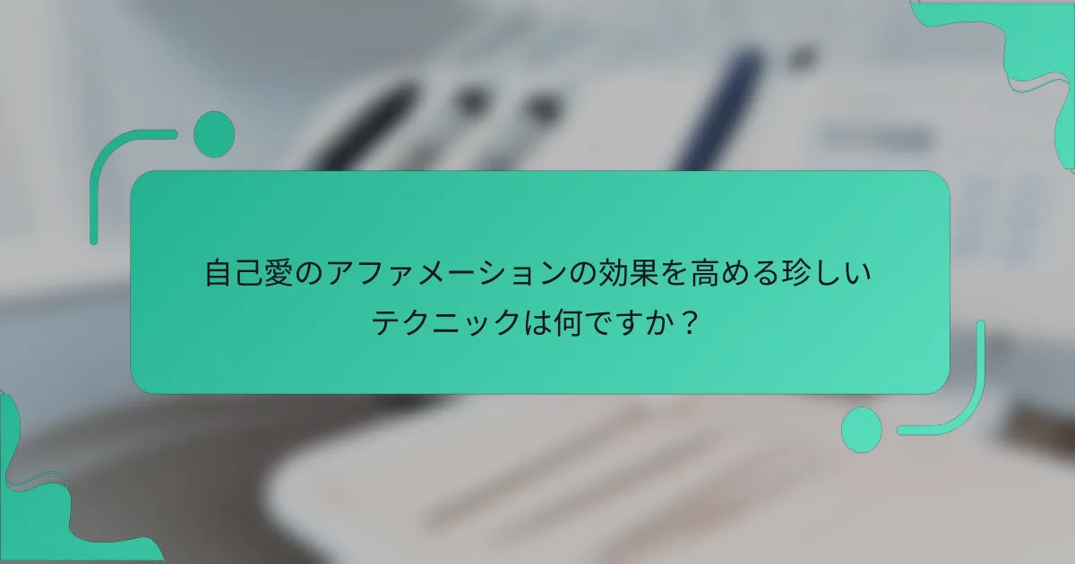 自己愛のアファメーションの効果を高める珍しいテクニックは何ですか？